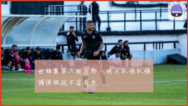 世锦赛第八轮在即,地方队领队强调保级战不容有失