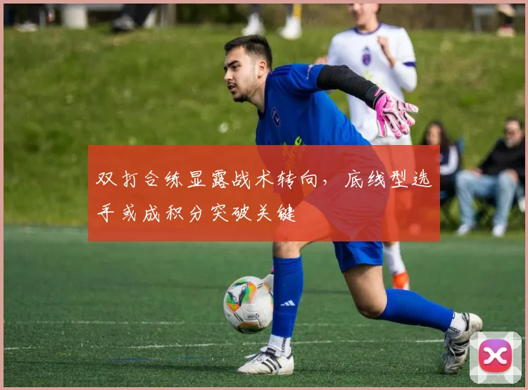 双打合练显露战术转向,底线型选手或成积分突破关键