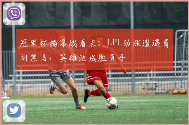 冠军杯揭幕战看点：LPL劲旅遭遇青训黑马，英雄池成胜负手