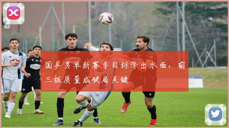 国乒男单新赛季目标浮出水面,前三板质量成破局关键