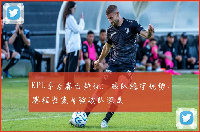 KPL季后赛白热化:狼队稳守优势,赛程密集考验战队深度