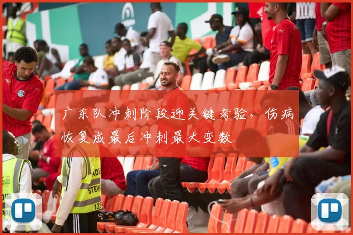 广东队冲刺阶段迎关键考验，伤病恢复成最后冲刺最大变数