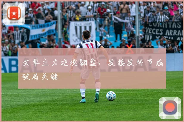 女单主力逆境翻盘，发接发环节成破局关键