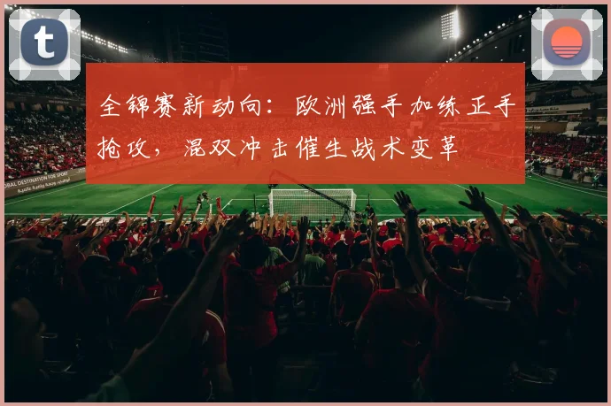 全锦赛新动向：欧洲强手加练正手抢攻，混双冲击催生战术变革