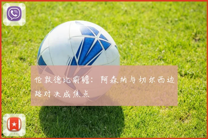 伦敦德比前瞻：阿森纳与切尔西边路对决成焦点
