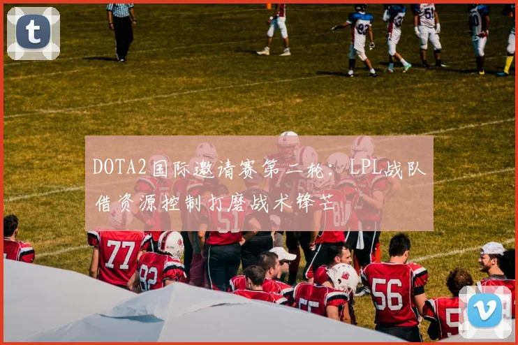 DOTA2国际邀请赛第二轮:LPL战队借资源控制打磨战术锋芒