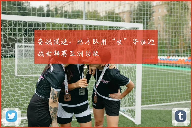 备战提速，地方队用“快”字诀迎战世锦赛亚洲劲敌