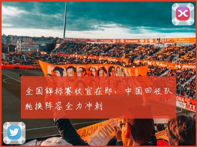 全国锦标赛收官在即，中国田径队轮换阵容全力冲刺