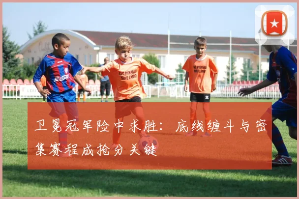 卫冕冠军险中求胜:底线缠斗与密集赛程成抢分关键