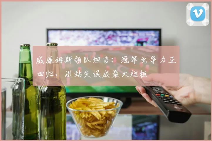 威廉姆斯领队坦言：冠军竞争力正回归，进站失误成最大短板