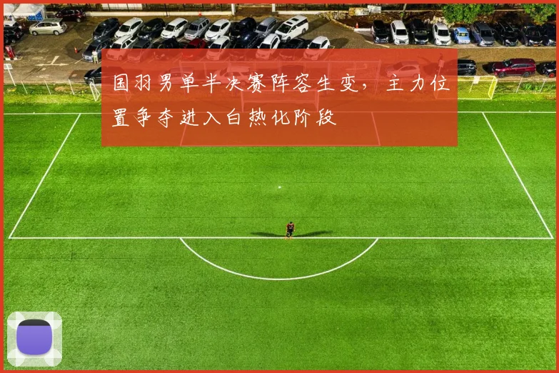 国羽男单半决赛阵容生变，主力位置争夺进入白热化阶段