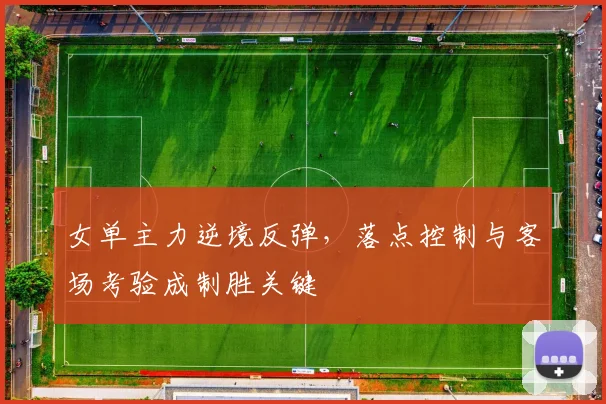 女单主力逆境反弹，落点控制与客场考验成制胜关键