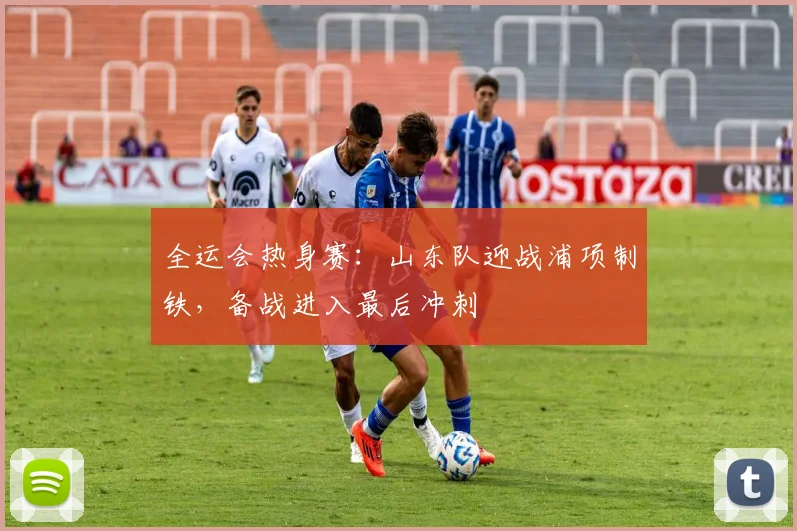 全运会热身赛：山东队迎战浦项制铁，备战进入最后冲刺