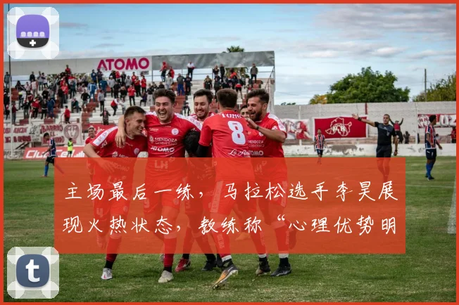 主场最后一练,马拉松选手李昊展现火热状态,教练称“心理优势明显”