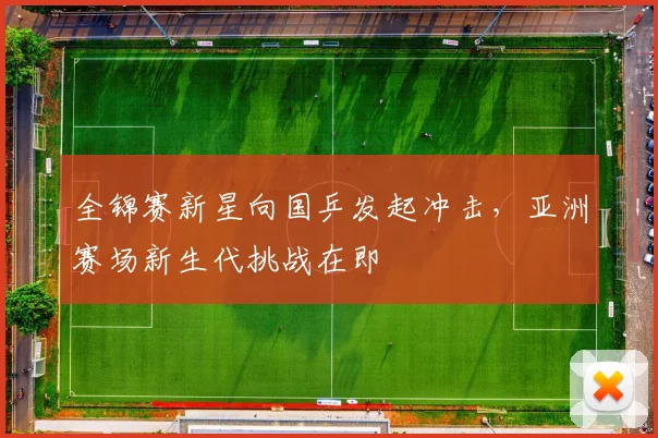 全锦赛新星向国乒发起冲击，亚洲赛场新生代挑战在即