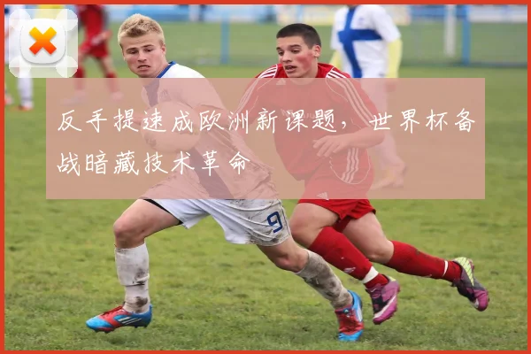 反手提速成欧洲新课题，世界杯备战暗藏技术革命