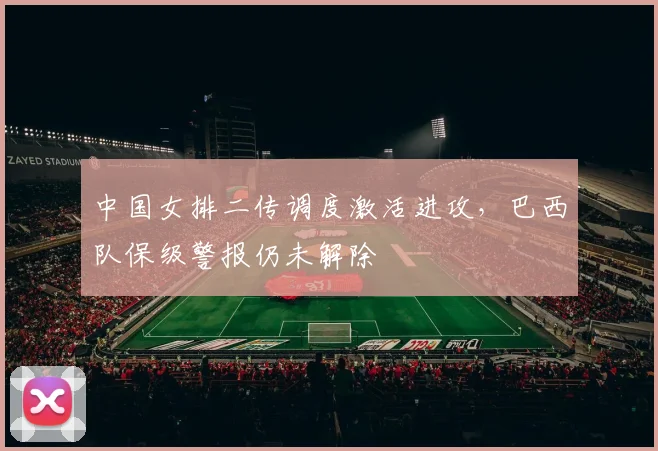 中国女排二传调度激活进攻,巴西队保级警报仍未解除