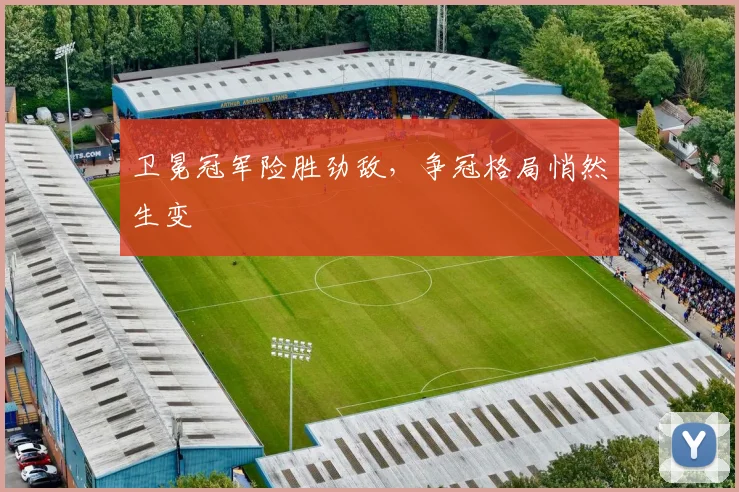 卫冕冠军险胜劲敌,争冠格局悄然生变