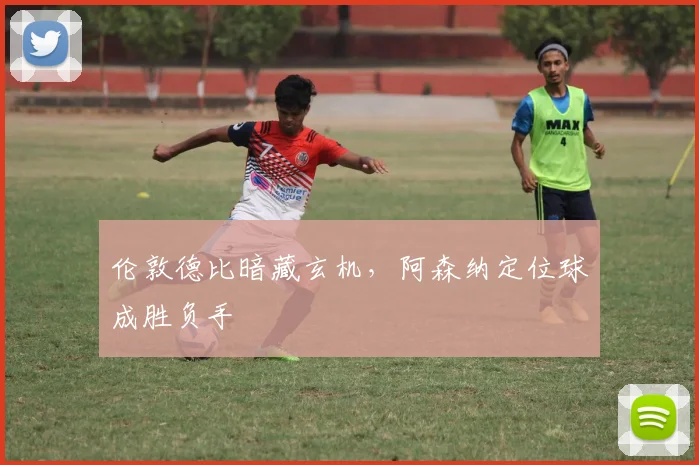 伦敦德比暗藏玄机,阿森纳定位球成胜负手