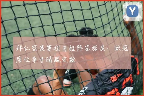 拜仁密集赛程考验阵容深度，欧冠席位争夺暗藏变数