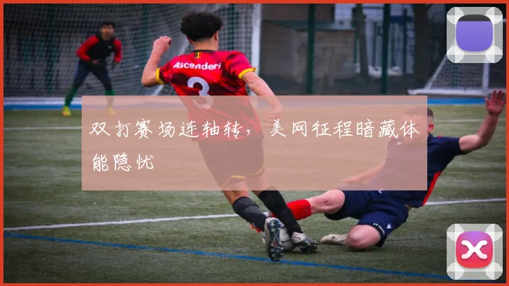 双打赛场连轴转，美网征程暗藏体能隐忧