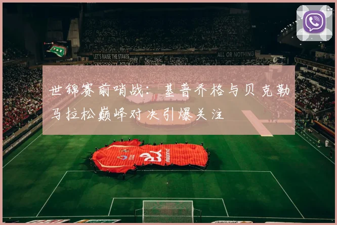 世锦赛前哨战：基普乔格与贝克勒马拉松巅峰对决引爆关注
