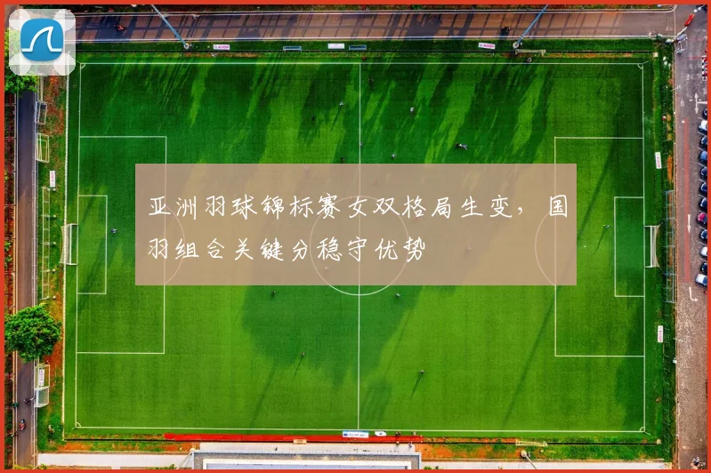 亚洲羽球锦标赛女双格局生变，国羽组合关键分稳守优势