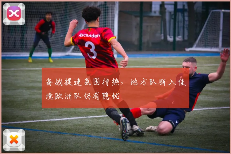 备战提速氛围待热，地方队渐入佳境欧洲队仍有隐忧