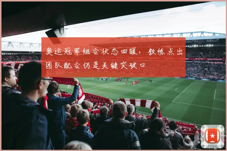 奥运冠军组合状态回暖，教练点出团队配合仍是关键突破口