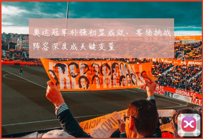 奥运冠军补强初显成效，客场挑战阵容深度成关键变量