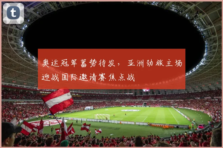 奥运冠军蓄势待发，亚洲劲旅主场迎战国际邀请赛焦点战
