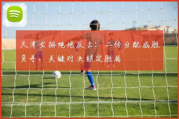 天津女排绝地反击：二传分配成胜负手，关键对决锁定胜局