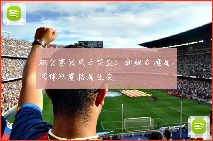 双打赛场风云突变:新组合搅局,网球联赛格局生变