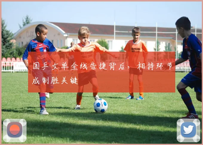 国乒女单全线告捷背后，相持环节成制胜关键