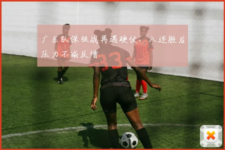 广东队保级战再遇硬仗，八连胜后压力不减反增