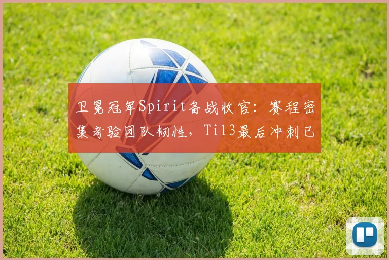 卫冕冠军Spirit备战收官：赛程密集考验团队韧性，Ti13最后冲刺已至