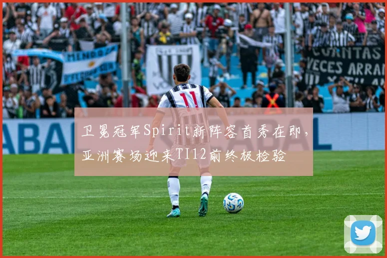 卫冕冠军Spirit新阵容首秀在即,亚洲赛场迎来TI12前终极检验
