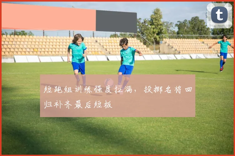 短跑组训练强度拉满，投掷名将回归补齐最后短板