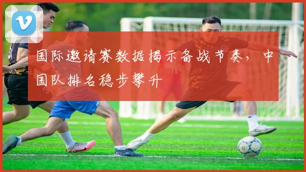 国际邀请赛数据揭示备战节奏，中国队排名稳步攀升