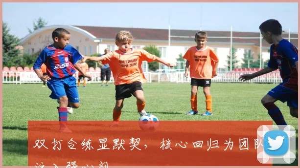 双打合练显默契,核心回归为团队注入强心剂