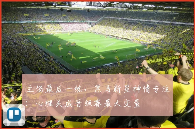 主场最后一练，黑马新星神情专注：心理关成晋级赛最大变量