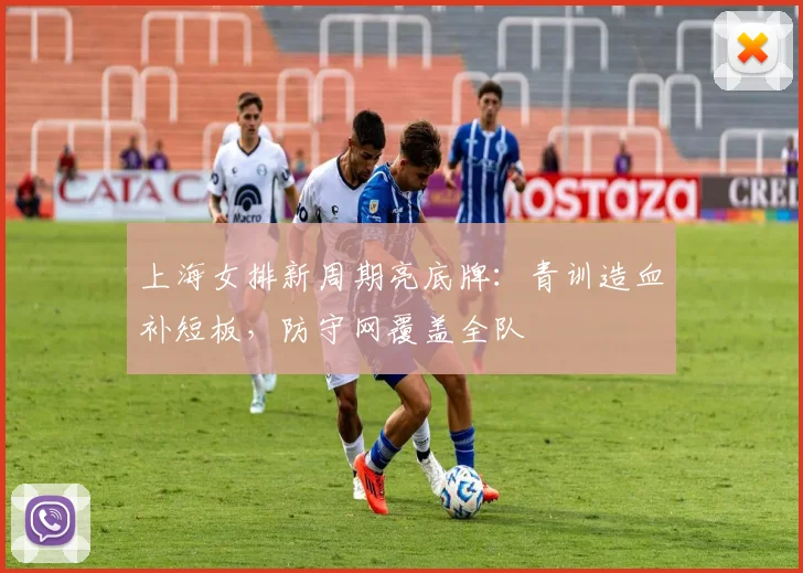 上海女排新周期亮底牌:青训造血补短板,防守网覆盖全队