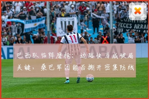 巴西队临阵磨枪：边路快马成破局关键，桑巴军团能否撕开密集防线？