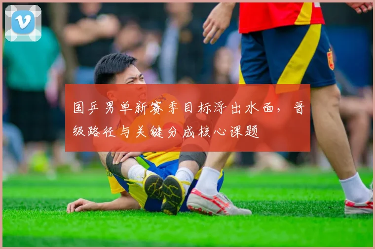 国乒男单新赛季目标浮出水面，晋级路径与关键分成核心课题