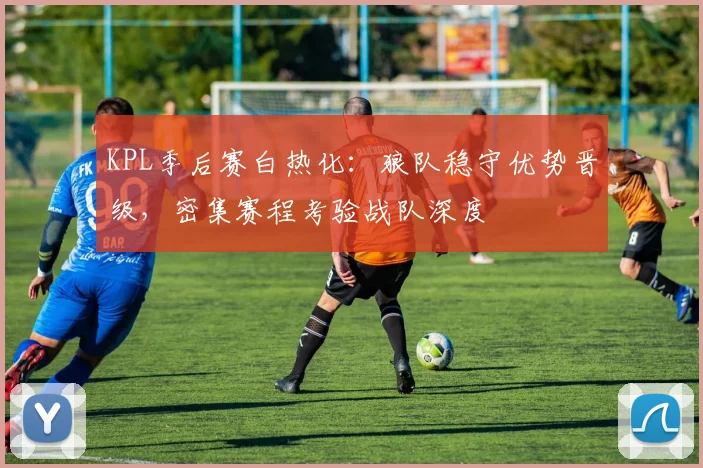 KPL季后赛白热化:狼队稳守优势晋级,密集赛程考验战队深度
