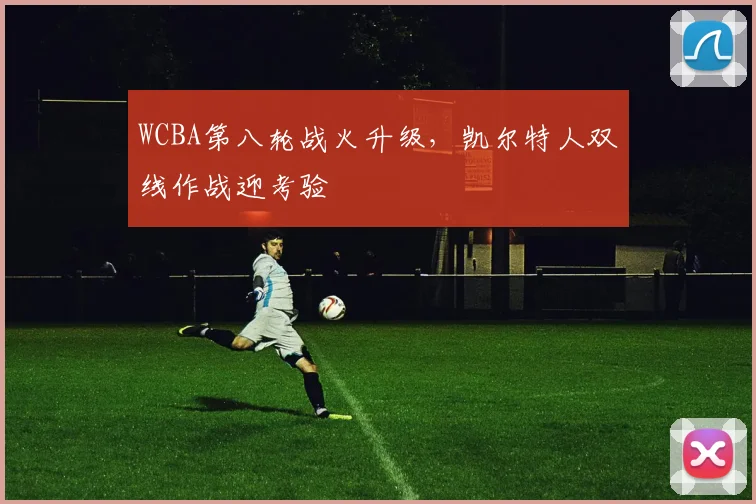 WCBA第八轮战火升级，凯尔特人双线作战迎考验