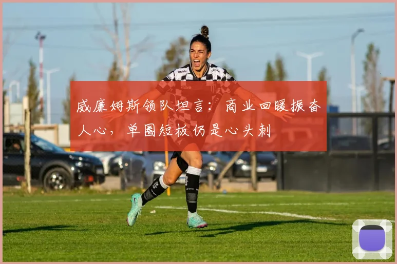 威廉姆斯领队坦言：商业回暖振奋人心，单圈短板仍是心头刺